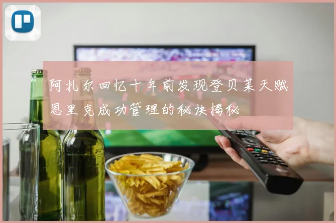 阿扎尔回忆十年前发现登贝莱天赋恩里克成功管理的秘诀揭秘
