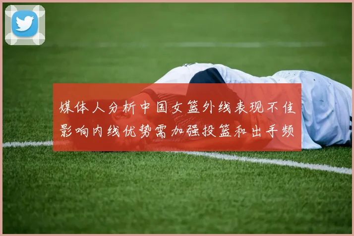 媒体人分析中国女篮外线表现不佳影响内线优势需加强投篮和出手频率