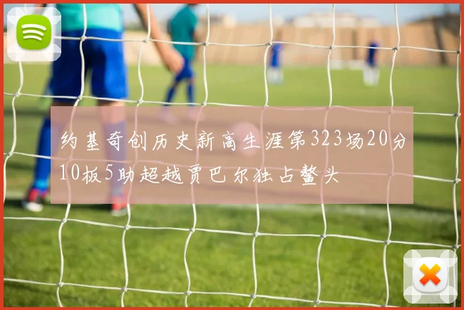 约基奇创历史新高生涯第323场20分10板5助超越贾巴尔独占鳌头