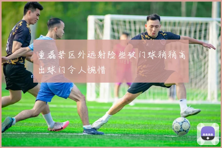 童磊禁区外远射险些破门球稍稍高出球门令人惋惜