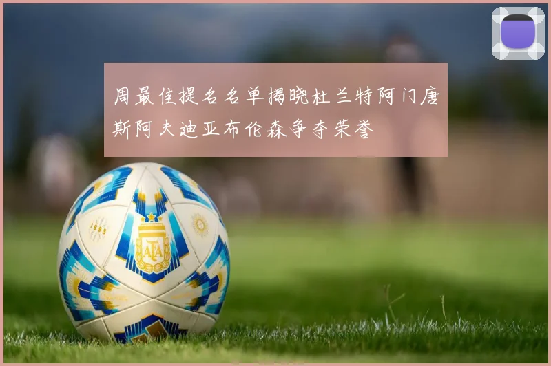 周最佳提名名单揭晓杜兰特阿门唐斯阿夫迪亚布伦森争夺荣誉