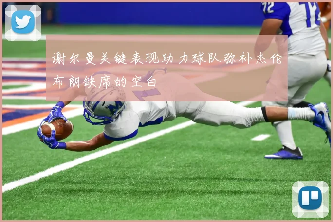 谢尔曼关键表现助力球队弥补杰伦布朗缺席的空白