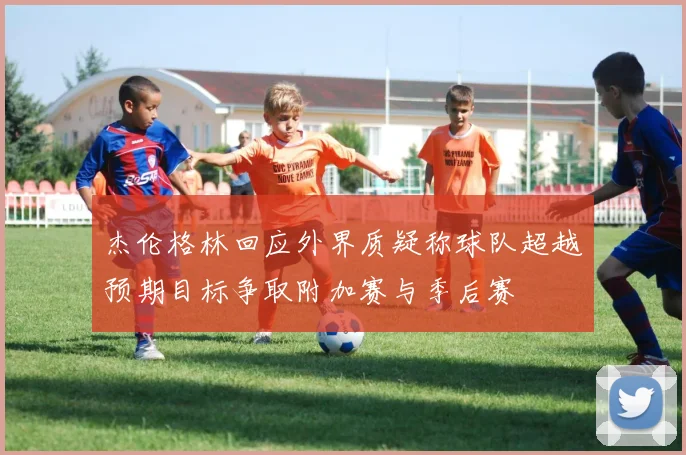 杰伦格林回应外界质疑称球队超越预期目标争取附加赛与季后赛