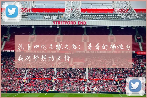 扎卡回忆足球之路：哥哥的牺牲与我对梦想的坚持