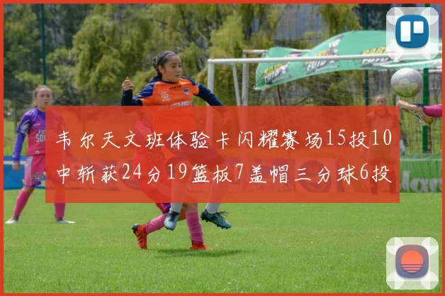 韦尔天文班体验卡闪耀赛场15投10中斩获24分19篮板7盖帽三分球6投3中