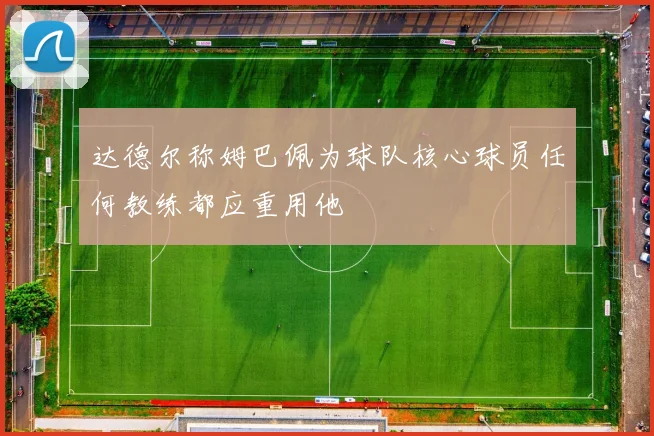 达德尔称姆巴佩为球队核心球员任何教练都应重用他