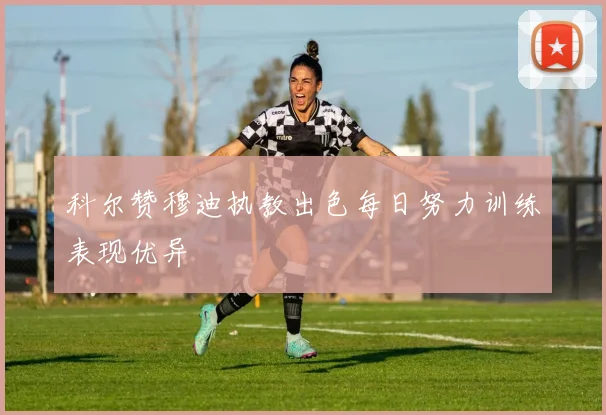 科尔赞穆迪执教出色每日努力训练表现优异