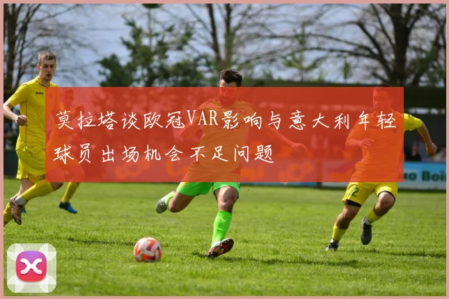 莫拉塔谈欧冠VAR影响与意大利年轻球员出场机会不足问题