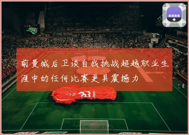 前曼城后卫谈自我挑战超越职业生涯中的任何比赛更具震撼力