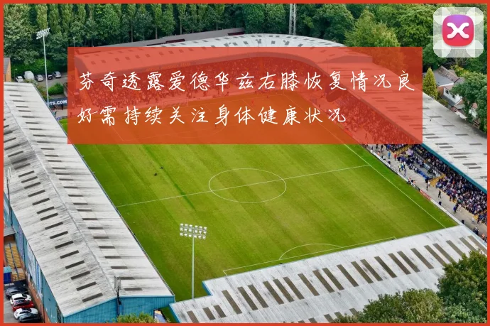 芬奇透露爱德华兹右膝恢复情况良好需持续关注身体健康状况