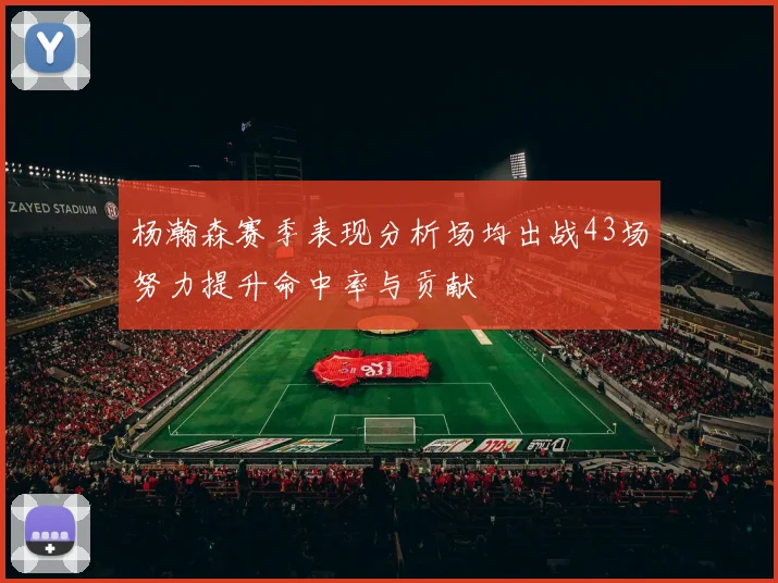杨瀚森赛季表现分析场均出战43场努力提升命中率与贡献