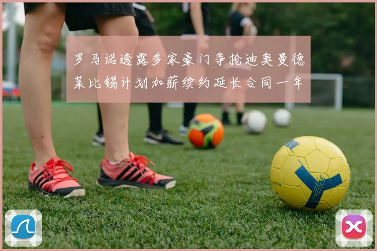 罗马诺透露多家豪门争抢迪奥曼德莱比锡计划加薪续约延长合同一年