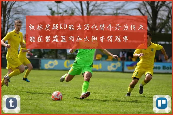 铁林质疑KD能力若代替乔丹为何未能在雷霆篮网和太阳夺得冠军