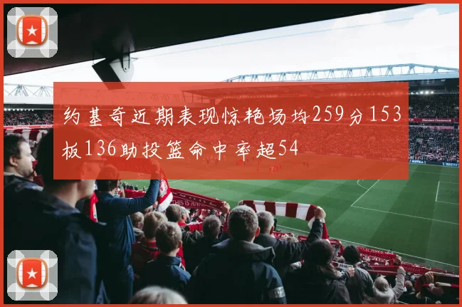 约基奇近期表现惊艳场均259分153板136助投篮命中率超54