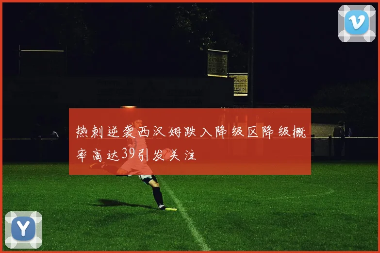 热刺逆袭西汉姆跌入降级区降级概率高达39引发关注