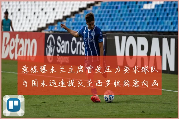 意媒曝米兰主席曾受压力要求球队与国米迅速提交圣西罗收购意向函