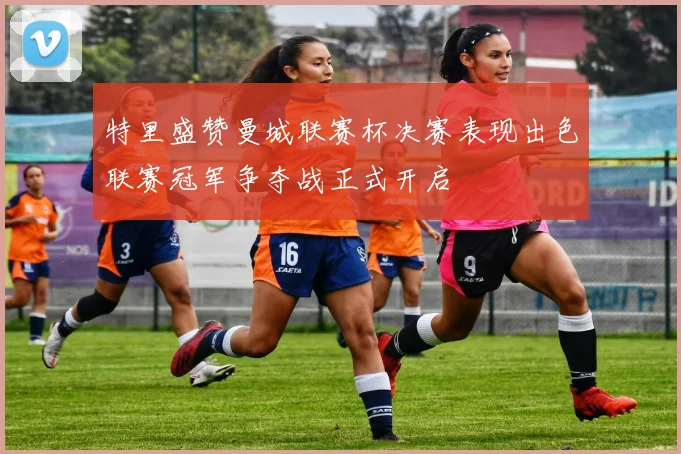 特里盛赞曼城联赛杯决赛表现出色联赛冠军争夺战正式开启