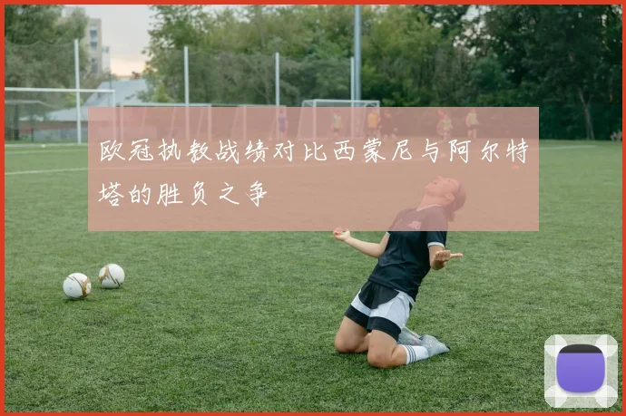 欧冠执教战绩对比西蒙尼与阿尔特塔的胜负之争