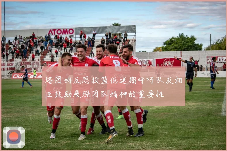 塔图姆反思投篮低迷期呼吁队友相互鼓励展现团队精神的重要性