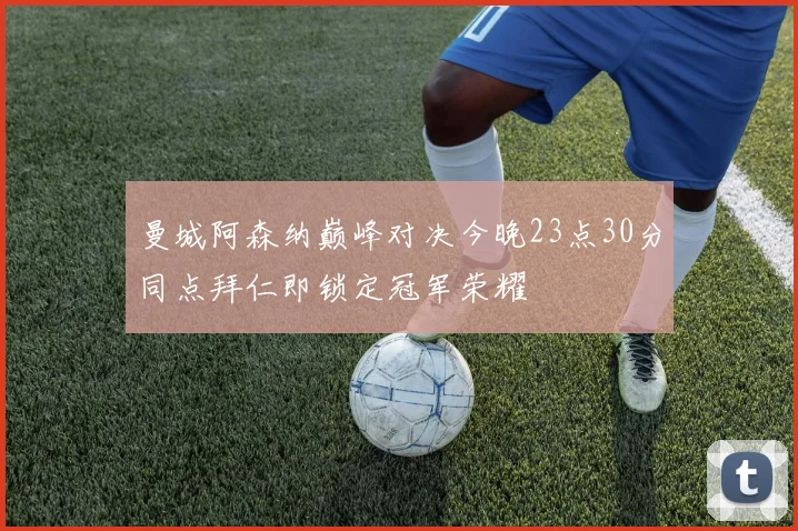 曼城阿森纳巅峰对决今晚23点30分同点拜仁即锁定冠军荣耀